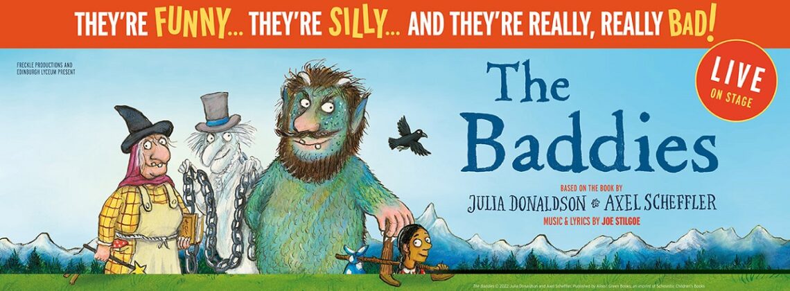 They're funny...they're silly...and they're really, really bad! Freckle Productions and Edinburgh Lyceum present The Baddies Live On Stage. Based on the book by Julia Donaldson and Axel Scheffler. Music and lyrics by Joe Stilgoe.