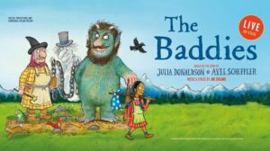 Freckle Productions and Edinburgh Lyceum present The Baddies Live On Stage. Based on the book by Julia Donaldson and Axel Scheffler. Music and lyrics by Joe Stilgoe.